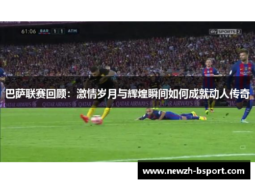 巴萨联赛回顾:激情岁月与辉煌瞬间如何成就动人传奇 巴萨联赛回顾:激情岁月与辉煌瞬间如何成就动人传奇