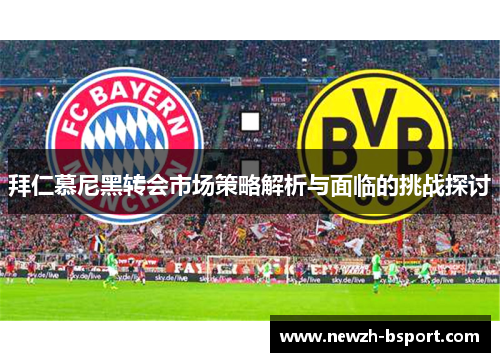 拜仁慕尼黑转会市场策略解析与面临的挑战探讨