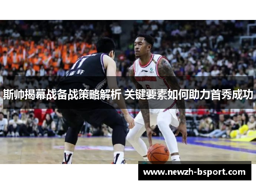 斯帅揭幕战备战策略解析 关键要素如何助力首秀成功