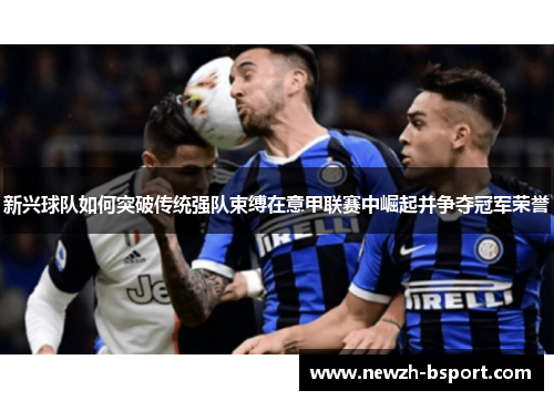 新兴球队如何突破传统强队束缚在意甲联赛中崛起并争夺冠军荣誉 新兴球队如何突破传统强队束缚在意甲联赛中崛起并争夺冠军荣誉