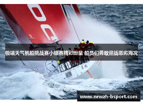 极端天气帆船挑战赛小组赛精彩纷呈 船员们勇敢迎战恶劣海况 极端天气帆船挑战赛小组赛精彩纷呈 船员们勇敢迎战恶劣海况