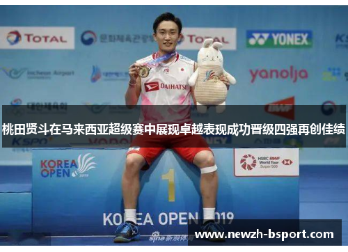 桃田贤斗在马来西亚超级赛中展现卓越表现成功晋级四强再创佳绩 桃田贤斗在马来西亚超级赛中展现卓越表现成功晋级四强再创佳绩