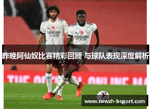 昨晚阿仙奴比赛精彩回顾 与球队表现深度解析 昨晚阿仙奴比赛精彩回顾 与球队表现深度解析