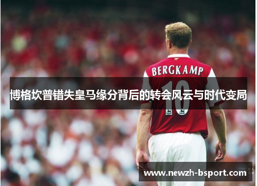 博格坎普错失皇马缘分背后的转会风云与时代变局 博格坎普错失皇马缘分背后的转会风云与时代变局
