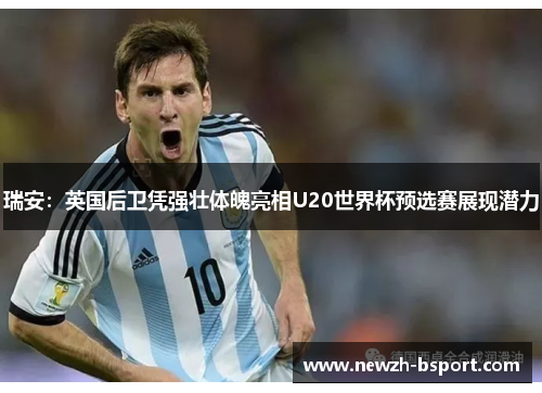 瑞安：英国后卫凭强壮体魄亮相U20世界杯预选赛展现潜力