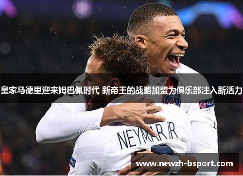 皇家马德里迎来姆巴佩时代 新帝王的战略加盟为俱乐部注入新活力