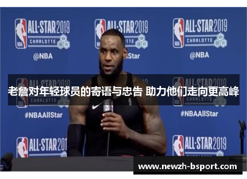 老詹对年轻球员的寄语与忠告 助力他们走向更高峰