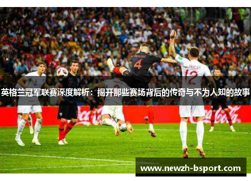 英格兰冠军联赛深度解析：揭开那些赛场背后的传奇与不为人知的故事
