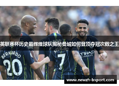 英联赛杯历史最辉煌球队揭秘曼城如何登顶夺冠次数之王