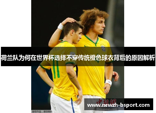 荷兰队为何在世界杯选择不穿传统橙色球衣背后的原因解析