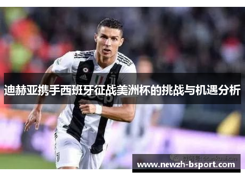 迪赫亚携手西班牙征战美洲杯的挑战与机遇分析 迪赫亚携手西班牙征战美洲杯的挑战与机遇分析