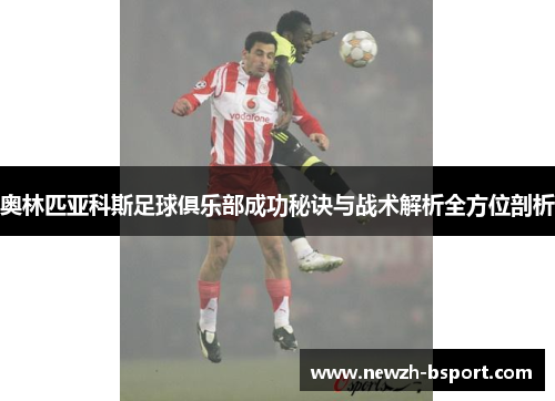 奥林匹亚科斯足球俱乐部成功秘诀与战术解析全方位剖析