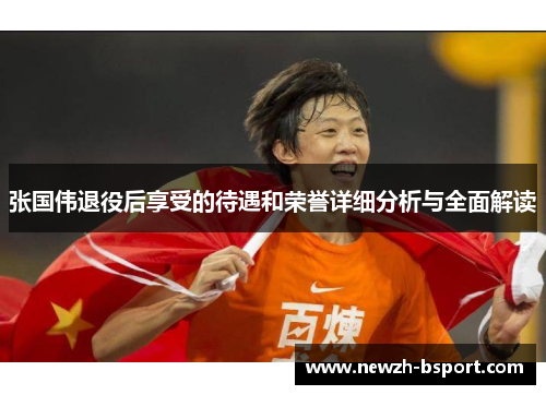 张国伟退役后享受的待遇和荣誉详细分析与全面解读 张国伟退役后享受的待遇和荣誉详细分析与全面解读