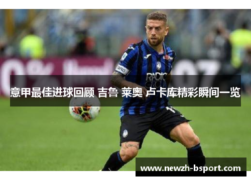 意甲最佳进球回顾 吉鲁 莱奥 卢卡库精彩瞬间一览