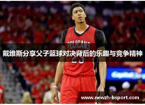 戴维斯分享父子篮球对决背后的乐趣与竞争精神 戴维斯分享父子篮球对决背后的乐趣与竞争精神