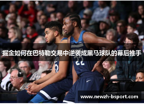 掘金如何在巴特勒交易中逆袭成黑马球队的幕后推手