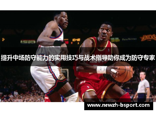 提升中场防守能力的实用技巧与战术指导助你成为防守专家