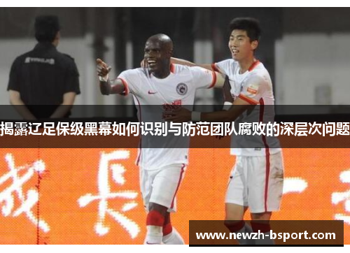 揭露辽足保级黑幕如何识别与防范团队腐败的深层次问题 揭露辽足保级黑幕如何识别与防范团队腐败的深层次问题