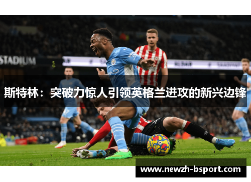斯特林:突破力惊人引领英格兰进攻的新兴边锋 斯特林:突破力惊人引领英格兰进攻的新兴边锋