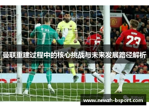 曼联重建过程中的核心挑战与未来发展路径解析