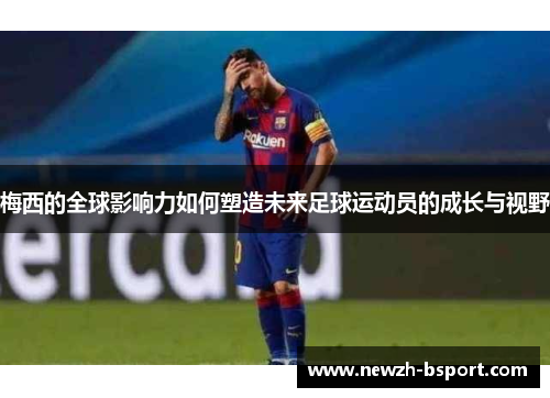 梅西的全球影响力如何塑造未来足球运动员的成长与视野