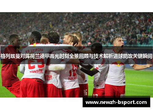 格列兹曼对阵荷兰德甲高光时刻全景回顾与技术解析进球助攻关键瞬间