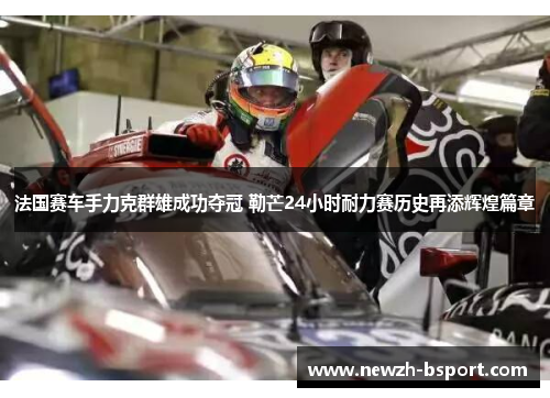 法国赛车手力克群雄成功夺冠 勒芒24小时耐力赛历史再添辉煌篇章 法国赛车手力克群雄成功夺冠 勒芒24小时耐力赛历史再添辉煌篇章