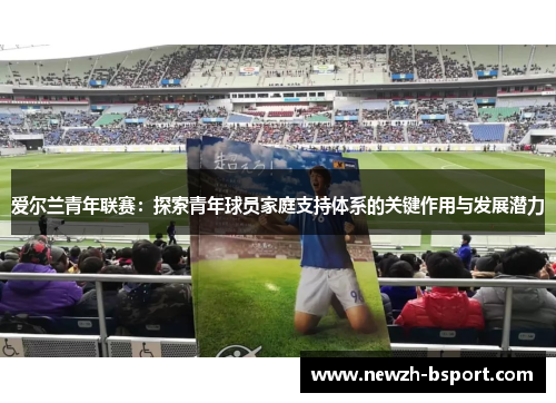 爱尔兰青年联赛:探索青年球员家庭支持体系的关键作用与发展潜力 爱尔兰青年联赛:探索青年球员家庭支持体系的关键作用与发展潜力
