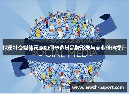 球员社交媒体策略如何塑造其品牌形象与商业价值提升 球员社交媒体策略如何塑造其品牌形象与商业价值提升