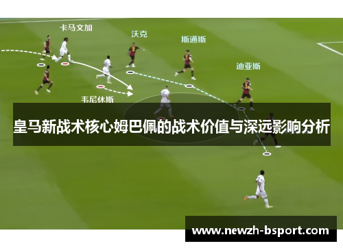皇马新战术核心姆巴佩的战术价值与深远影响分析 皇马新战术核心姆巴佩的战术价值与深远影响分析