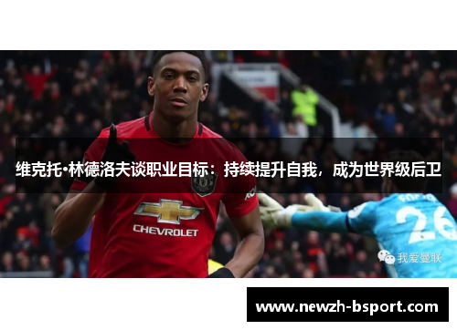 维克托·林德洛夫谈职业目标:持续提升自我,成为世界级后卫 维克托·林德洛夫谈职业目标:持续提升自我,成为世界级后卫