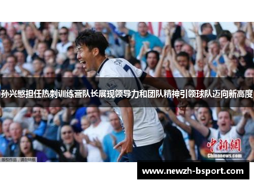 孙兴慜担任热刺训练营队长展现领导力和团队精神引领球队迈向新高度 孙兴慜担任热刺训练营队长展现领导力和团队精神引领球队迈向新高度