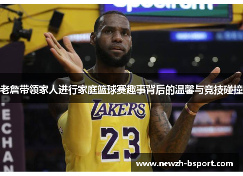 老詹带领家人进行家庭篮球赛趣事背后的温馨与竞技碰撞 老詹带领家人进行家庭篮球赛趣事背后的温馨与竞技碰撞