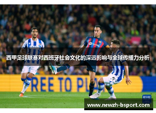 西甲足球联赛对西班牙社会文化的深远影响与全球传播力分析