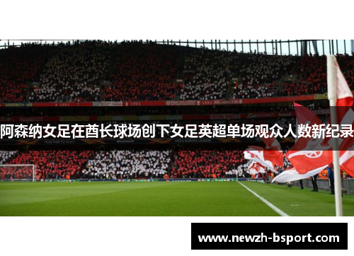 阿森纳女足在酋长球场创下女足英超单场观众人数新纪录