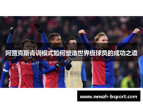 阿贾克斯青训模式如何塑造世界级球员的成功之道