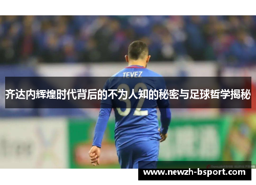齐达内辉煌时代背后的不为人知的秘密与足球哲学揭秘