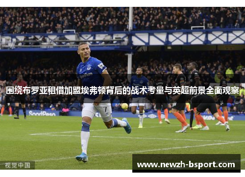 围绕布罗亚租借加盟埃弗顿背后的战术考量与英超前景全面观察