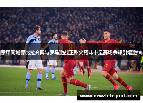 意甲同城德比拉齐奥与罗马激战正酣火药味十足赛场争锋引爆激情